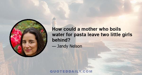 How could a mother who boils water for pasta leave two little girls behind?