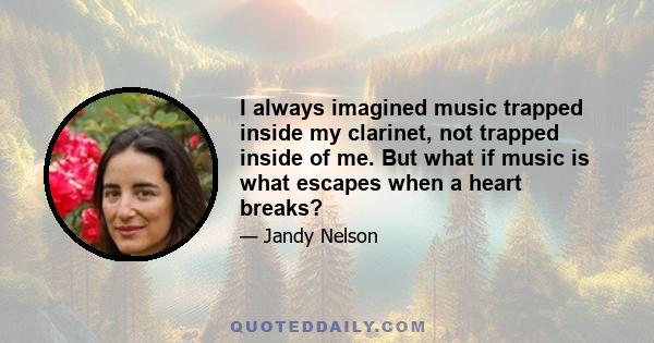 I always imagined music trapped inside my clarinet, not trapped inside of me. But what if music is what escapes when a heart breaks?