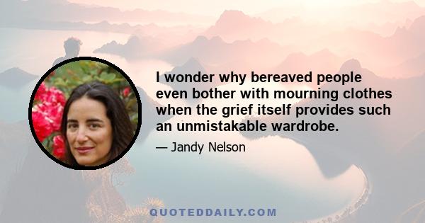 I wonder why bereaved people even bother with mourning clothes when the grief itself provides such an unmistakable wardrobe.