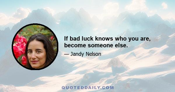 If bad luck knows who you are, become someone else.