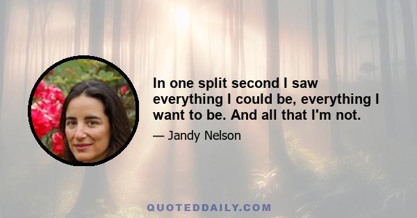 In one split second I saw everything I could be, everything I want to be. And all that I'm not.