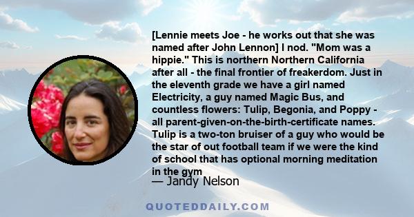 [Lennie meets Joe - he works out that she was named after John Lennon] I nod. Mom was a hippie. This is northern Northern California after all - the final frontier of freakerdom. Just in the eleventh grade we have a