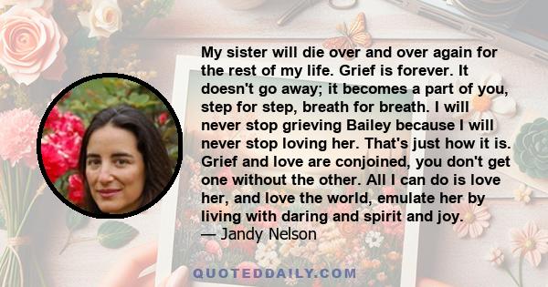 My sister will die over and over again for the rest of my life. Grief is forever. It doesn't go away; it becomes a part of you, step for step, breath for breath. I will never stop grieving Bailey because I will never