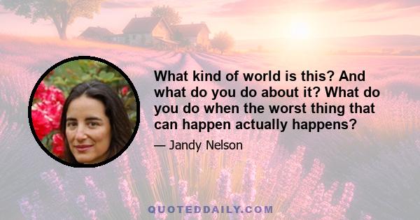 What kind of world is this? And what do you do about it? What do you do when the worst thing that can happen actually happens?