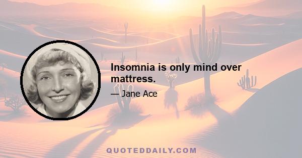 Insomnia is only mind over mattress.