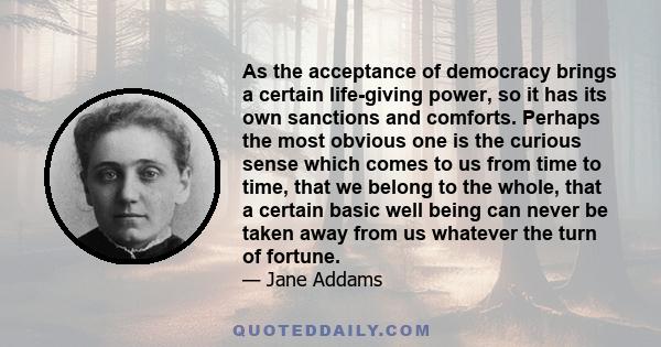 As the acceptance of democracy brings a certain life-giving power, so it has its own sanctions and comforts. Perhaps the most obvious one is the curious sense which comes to us from time to time, that we belong to the