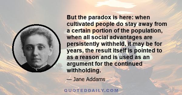 But the paradox is here: when cultivated people do stay away from a certain portion of the population, when all social advantages are persistently withheld, it may be for years, the result itself is pointed to as a