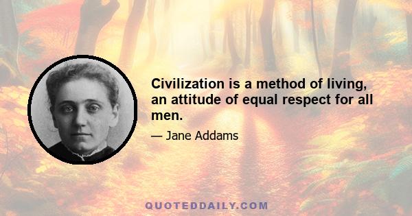 Civilization is a method of living, an attitude of equal respect for all men.