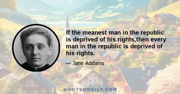 If the meanest man in the republic is deprived of his rights,then every man in the republic is deprived of his rights.