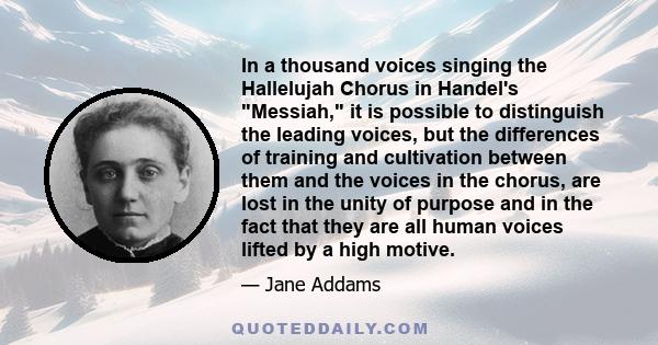 In a thousand voices singing the Hallelujah Chorus in Handel's Messiah, it is possible to distinguish the leading voices, but the differences of training and cultivation between them and the voices in the chorus, are