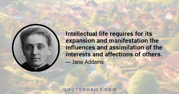 Intellectual life requires for its expansion and manifestation the influences and assimilation of the interests and affections of others.