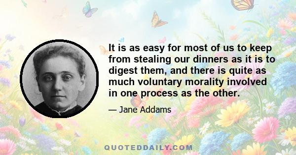 It is as easy for most of us to keep from stealing our dinners as it is to digest them, and there is quite as much voluntary morality involved in one process as the other.