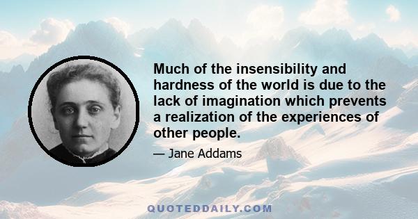 Much of the insensibility and hardness of the world is due to the lack of imagination which prevents a realization of the experiences of other people.