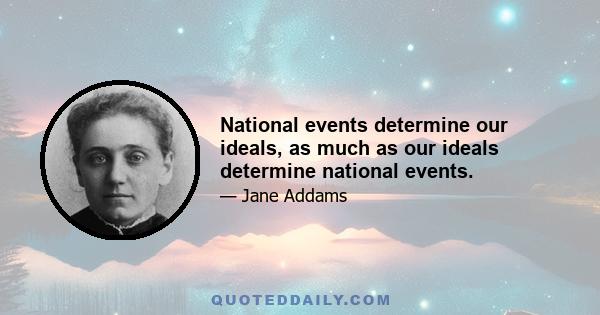 National events determine our ideals, as much as our ideals determine national events.