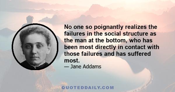 No one so poignantly realizes the failures in the social structure as the man at the bottom, who has been most directly in contact with those failures and has suffered most.