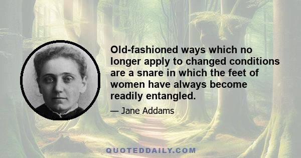 Old-fashioned ways which no longer apply to changed conditions are a snare in which the feet of women have always become readily entangled.