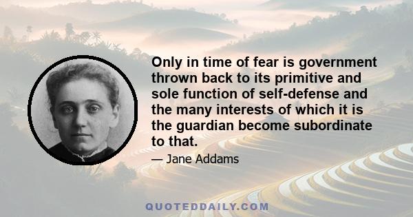 Only in time of fear is government thrown back to its primitive and sole function of self-defense and the many interests of which it is the guardian become subordinate to that.