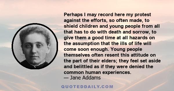 Perhaps I may record here my protest against the efforts, so often made, to shield children and young people from all that has to do with death and sorrow, to give them a good time at all hazards on the assumption that