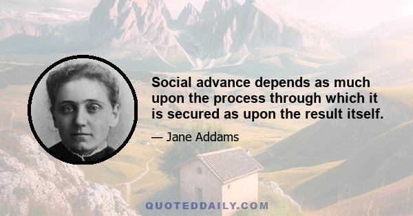 Social advance depends as much upon the process through which it is secured as upon the result itself.