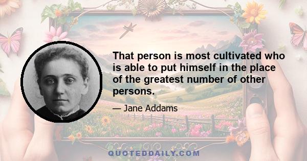 That person is most cultivated who is able to put himself in the place of the greatest number of other persons.