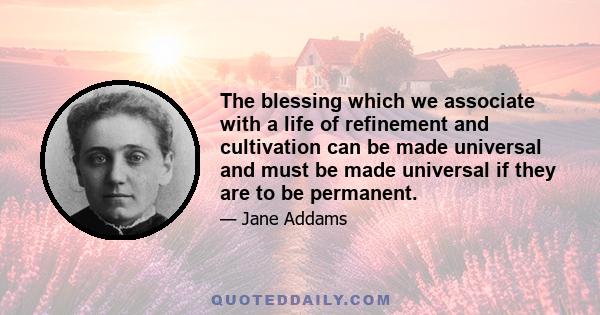 The blessing which we associate with a life of refinement and cultivation can be made universal and must be made universal if they are to be permanent.