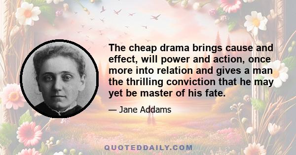 The cheap drama brings cause and effect, will power and action, once more into relation and gives a man the thrilling conviction that he may yet be master of his fate.