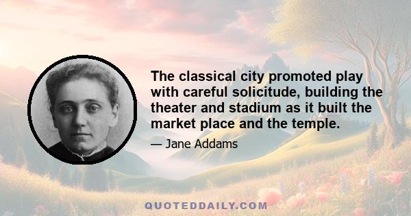 The classical city promoted play with careful solicitude, building the theater and stadium as it built the market place and the temple.