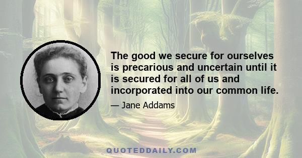 The good we secure for ourselves is precarious and uncertain until it is secured for all of us and incorporated into our common life.