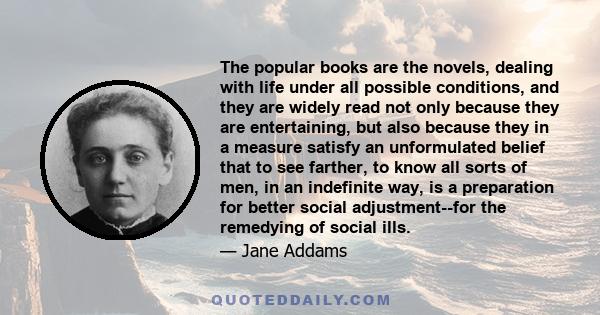 The popular books are the novels, dealing with life under all possible conditions, and they are widely read not only because they are entertaining, but also because they in a measure satisfy an unformulated belief that