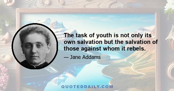 The task of youth is not only its own salvation but the salvation of those against whom it rebels.