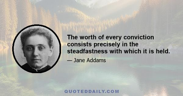 The worth of every conviction consists precisely in the steadfastness with which it is held.