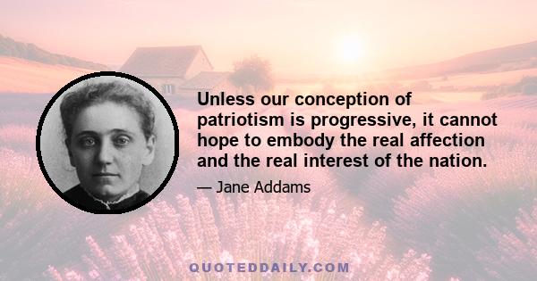 Unless our conception of patriotism is progressive, it cannot hope to embody the real affection and the real interest of the nation.