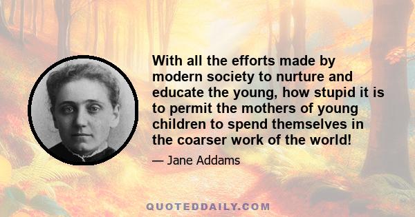 With all the efforts made by modern society to nurture and educate the young, how stupid it is to permit the mothers of young children to spend themselves in the coarser work of the world!