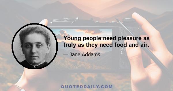 Young people need pleasure as truly as they need food and air.