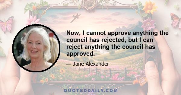 Now, I cannot approve anything the council has rejected, but I can reject anything the council has approved.