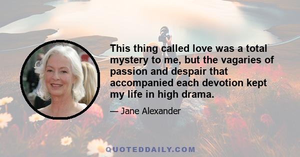 This thing called love was a total mystery to me, but the vagaries of passion and despair that accompanied each devotion kept my life in high drama.