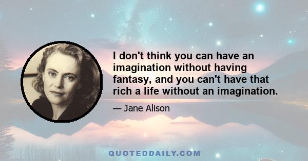 I don't think you can have an imagination without having fantasy, and you can't have that rich a life without an imagination.