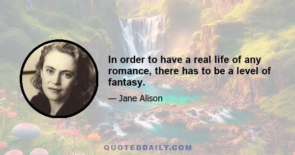 In order to have a real life of any romance, there has to be a level of fantasy.