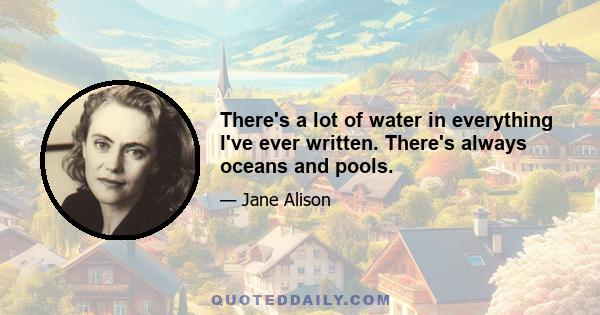 There's a lot of water in everything I've ever written. There's always oceans and pools.