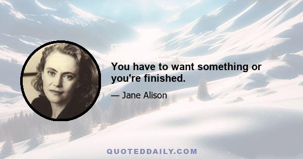 You have to want something or you're finished.