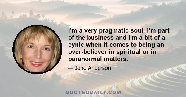 I'm a very pragmatic soul. I'm part of the business and I'm a bit of a cynic when it comes to being an over-believer in spiritual or in paranormal matters.