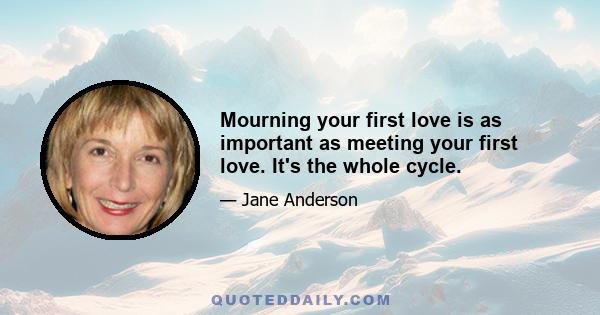 Mourning your first love is as important as meeting your first love. It's the whole cycle.