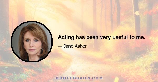 Acting has been very useful to me.