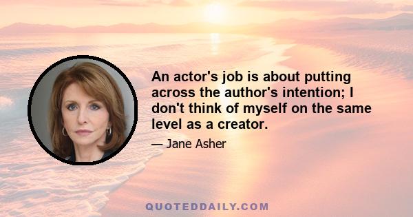 An actor's job is about putting across the author's intention; I don't think of myself on the same level as a creator.