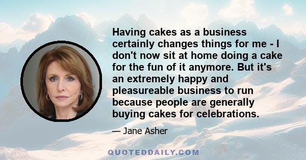 Having cakes as a business certainly changes things for me - I don't now sit at home doing a cake for the fun of it anymore. But it's an extremely happy and pleasureable business to run because people are generally