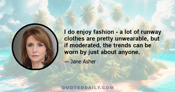 I do enjoy fashion - a lot of runway clothes are pretty unwearable, but if moderated, the trends can be worn by just about anyone.