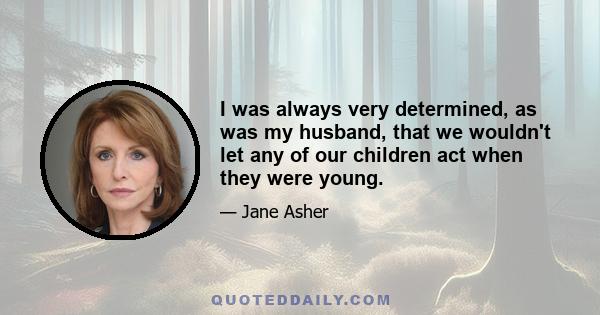 I was always very determined, as was my husband, that we wouldn't let any of our children act when they were young.