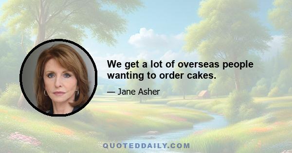 We get a lot of overseas people wanting to order cakes.