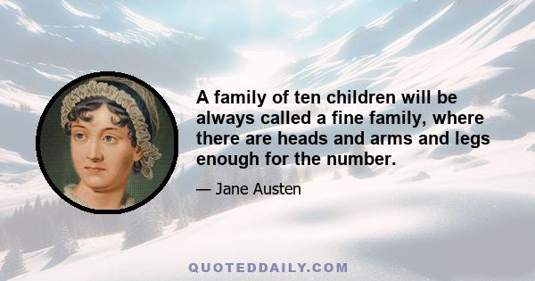 A family of ten children will be always called a fine family, where there are heads and arms and legs enough for the number.