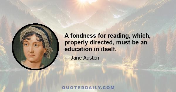 A fondness for reading, which, properly directed, must be an education in itself.